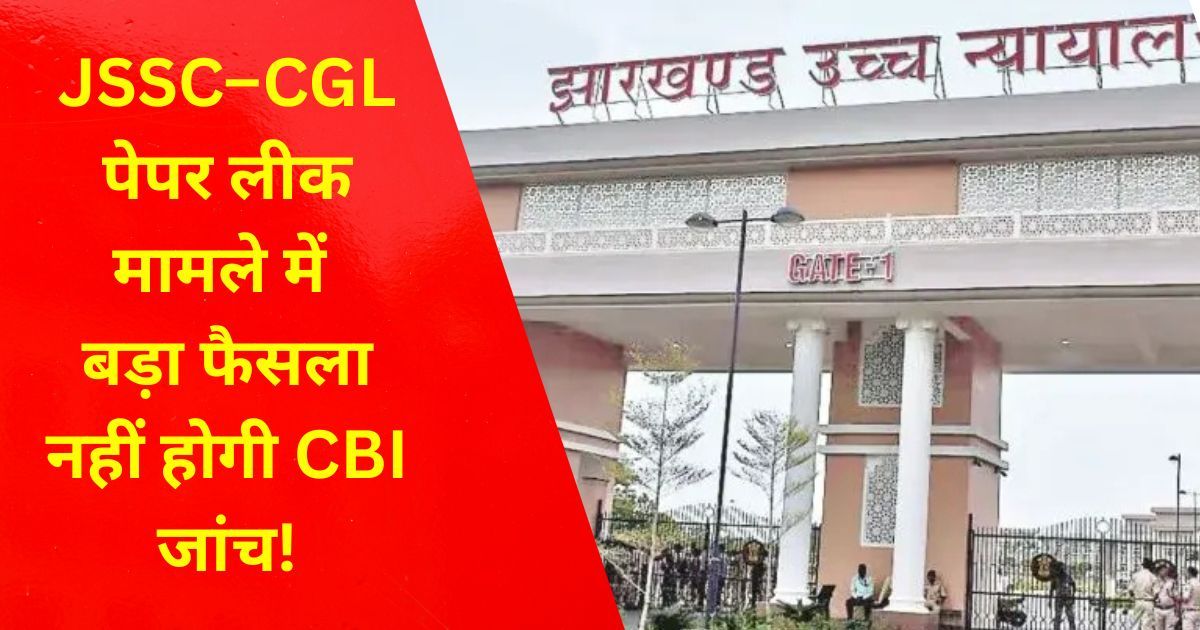 कथित JSSC–CGL पेपर लीक मामले में कोर्ट का बड़ा फैसला, मामले की नहीं होगी CBI जांच!